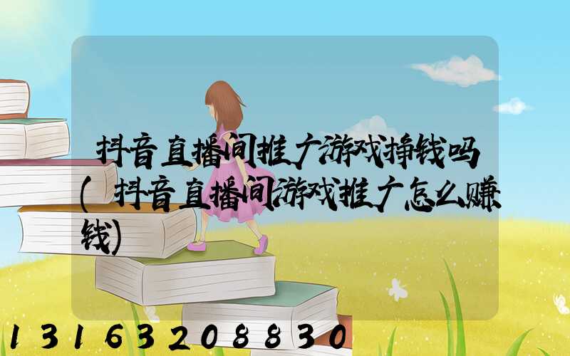 抖音直播间推广游戏挣钱吗(抖音直播间游戏推广怎么赚钱)