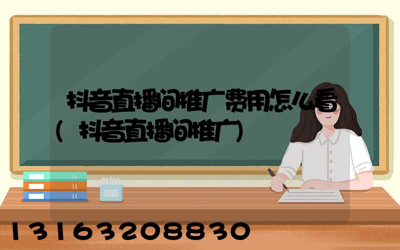 抖音直播间推广费用怎么看(抖音直播间推广)
