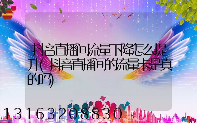 抖音直播间流量下降怎么提升(抖音直播间的流量卡是真的吗)