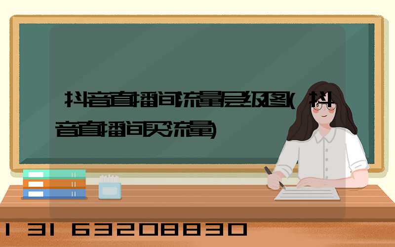 抖音直播间流量层级图(抖音直播间买流量)