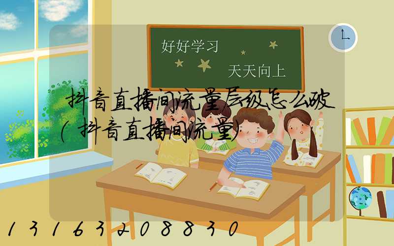 抖音直播间流量层级怎么破(抖音直播间流量)