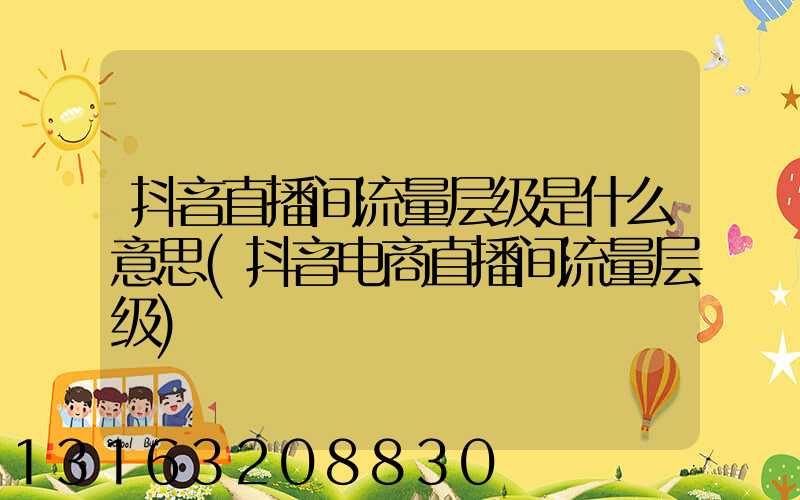 抖音直播间流量层级是什么意思(抖音电商直播间流量层级)