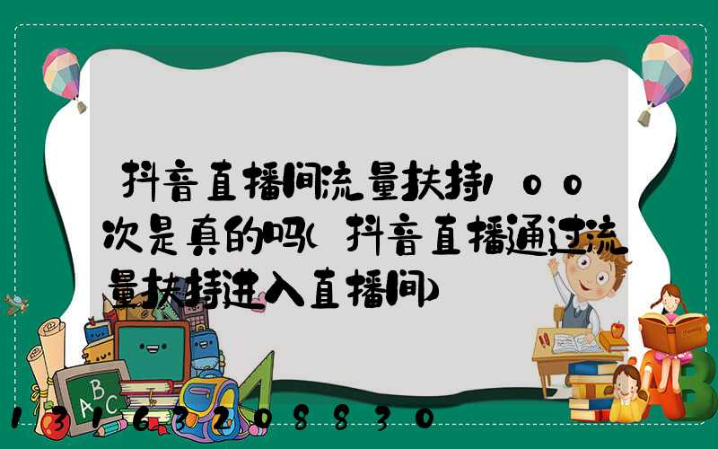 抖音直播间流量扶持100次是真的吗(抖音直播通过流量扶持进入直播间)