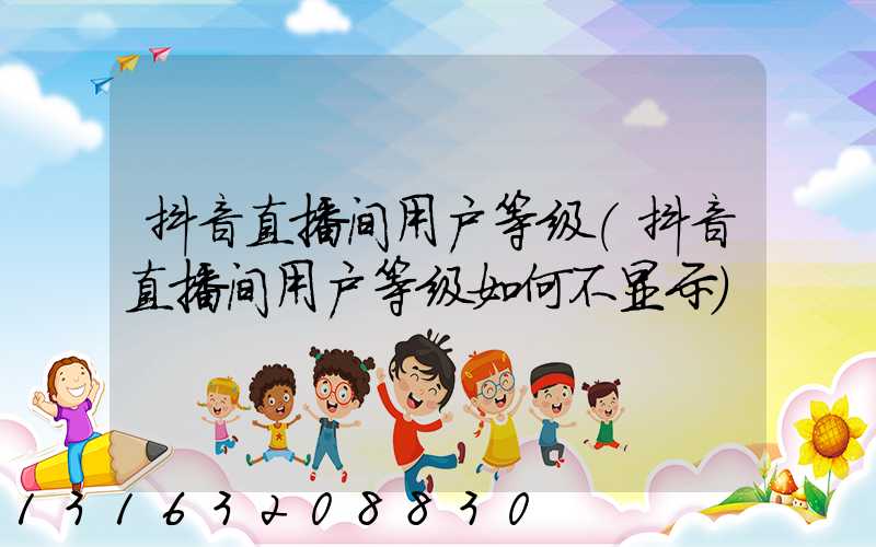 抖音直播间用户等级(抖音直播间用户等级如何不显示)