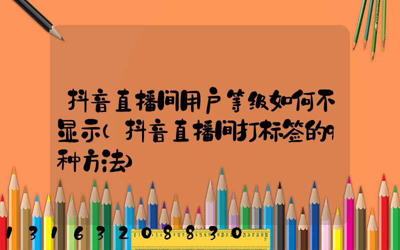 抖音直播间用户等级如何不显示(抖音直播间打标签的9种方法)