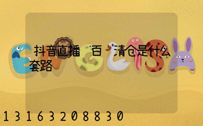 抖音直播间百货清仓是什么套路