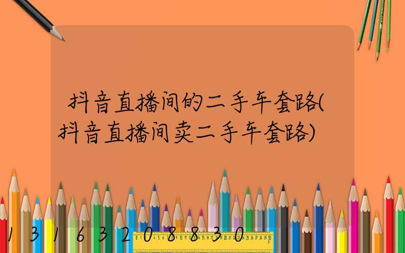 抖音直播间的二手车套路(抖音直播间卖二手车套路)