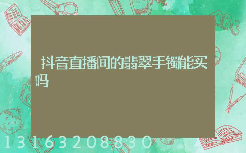 抖音直播间的翡翠手镯能买吗