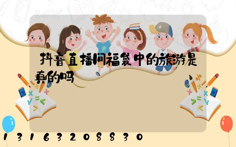 抖音直播间福袋中的旅游是真的吗