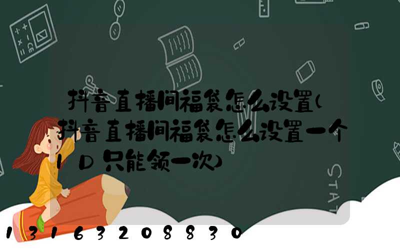 抖音直播间福袋怎么设置(抖音直播间福袋怎么设置一个ID只能领一次)