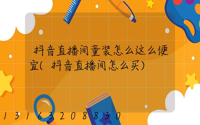 抖音直播间童装怎么这么便宜(抖音直播间怎么买)