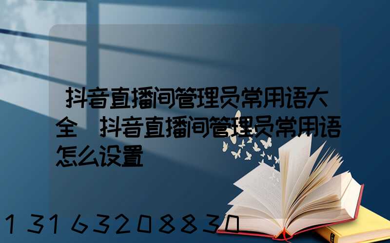 抖音直播间管理员常用语大全(抖音直播间管理员常用语怎么设置)