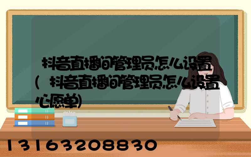 抖音直播间管理员怎么设置(抖音直播间管理员怎么设置心愿单)