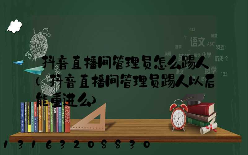 抖音直播间管理员怎么踢人(抖音直播间管理员踢人以后能重进么)