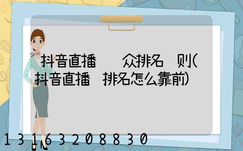 抖音直播间观众排名规则(抖音直播间排名怎么靠前)