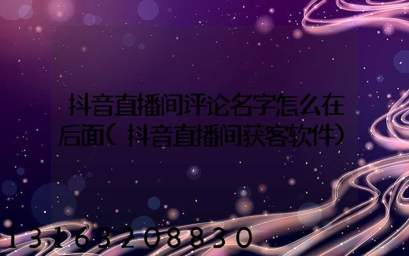 抖音直播间评论名字怎么在后面(抖音直播间获客软件)