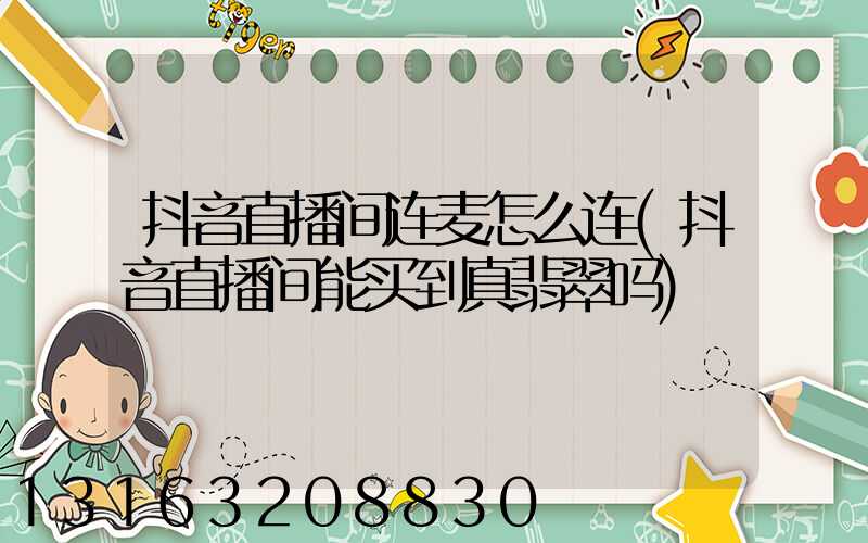 抖音直播间连麦怎么连(抖音直播间能买到真翡翠吗)