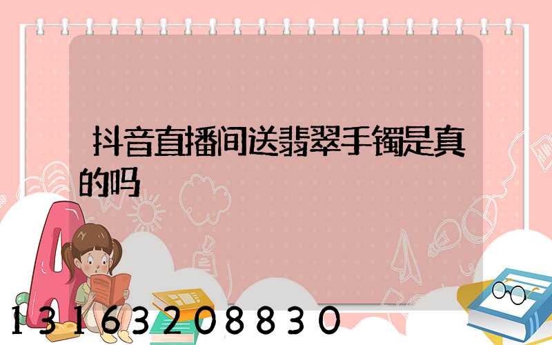 抖音直播间送翡翠手镯是真的吗