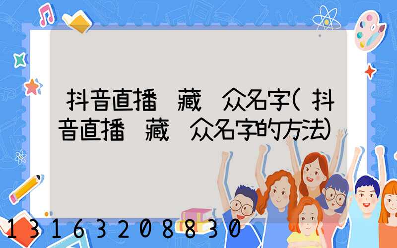 抖音直播隐藏观众名字(抖音直播隐藏观众名字的方法)