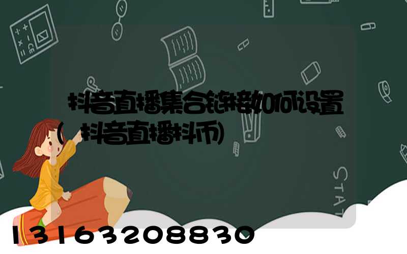 抖音直播集合链接如何设置(抖音直播抖币)