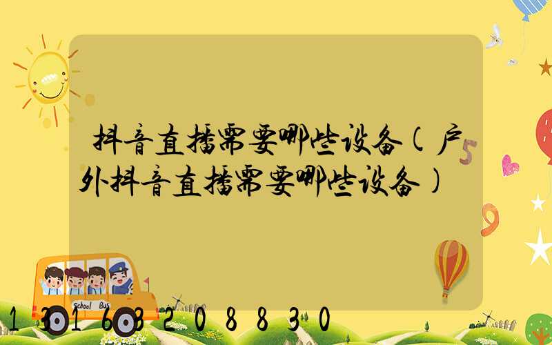 抖音直播需要哪些设备(户外抖音直播需要哪些设备)