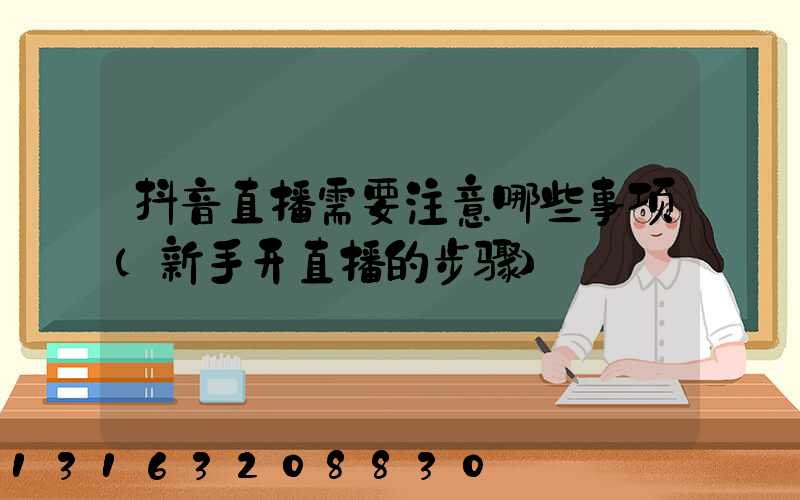 抖音直播需要注意哪些事项(新手开直播的步骤)