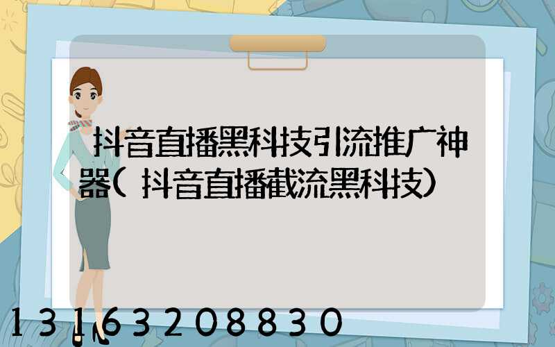 抖音直播黑科技引流推广神器(抖音直播截流黑科技)
