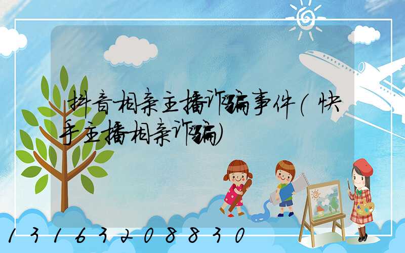 抖音相亲主播诈骗事件(快手主播相亲诈骗)