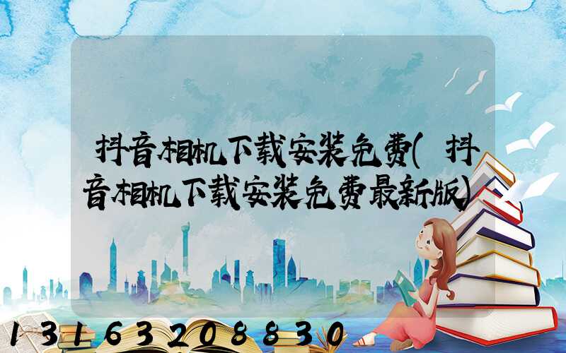抖音相机下载安装免费(抖音相机下载安装免费最新版)