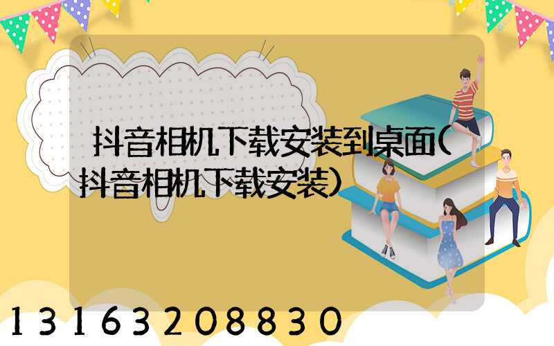抖音相机下载安装到桌面(抖音相机下载安装)