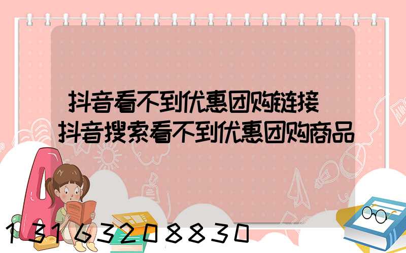 抖音看不到优惠团购链接(抖音搜索看不到优惠团购商品)