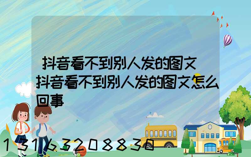 抖音看不到别人发的图文(抖音看不到别人发的图文怎么回事)