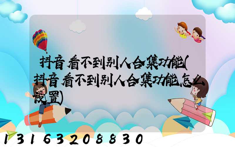 抖音看不到别人合集功能(抖音看不到别人合集功能怎么设置)