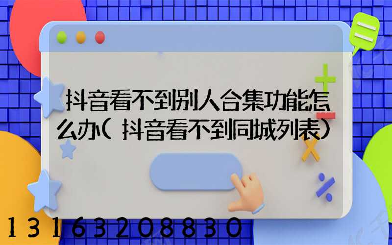抖音看不到别人合集功能怎么办(抖音看不到同城列表)