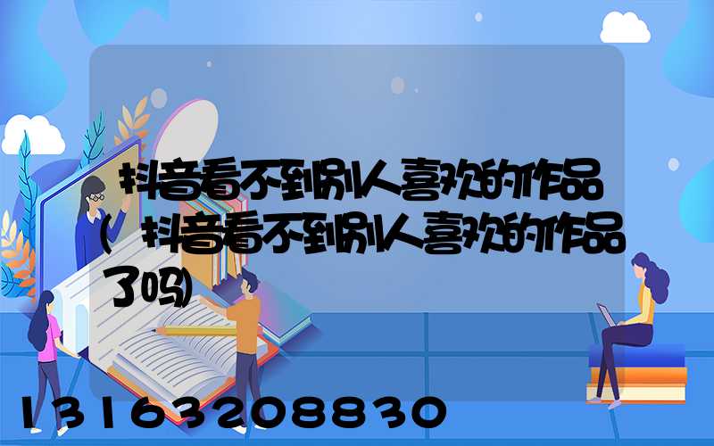 抖音看不到别人喜欢的作品(抖音看不到别人喜欢的作品了吗)