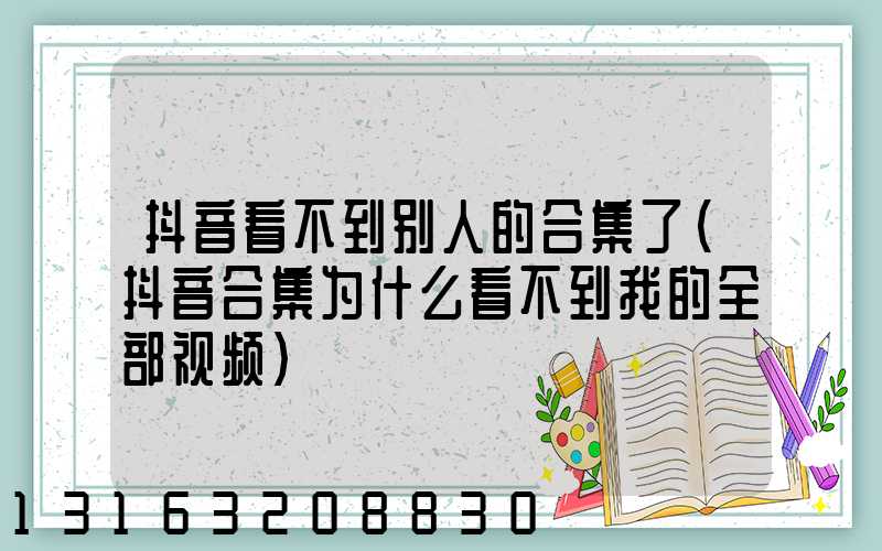 抖音看不到别人的合集了(抖音合集为什么看不到我的全部视频)