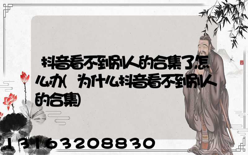 抖音看不到别人的合集了怎么办(为什么抖音看不到别人的合集)