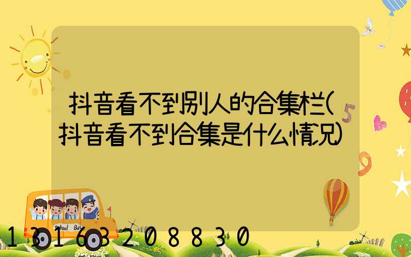 抖音看不到别人的合集栏(抖音看不到合集是什么情况)