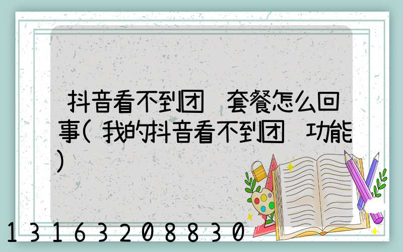抖音看不到团购套餐怎么回事(我的抖音看不到团购功能)