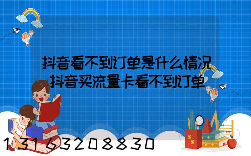 抖音看不到订单是什么情况(抖音买流量卡看不到订单)