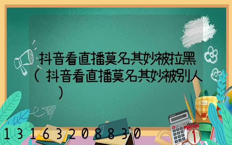抖音看直播莫名其妙被拉黑(抖音看直播莫名其妙被别人连线)