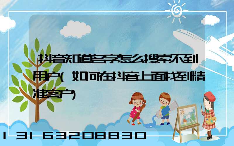 抖音知道名字怎么搜索不到用户(如何在抖音上面找到精准客户)