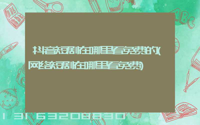 抖音短剧在哪里看免费的(网络短剧在哪里看免费)
