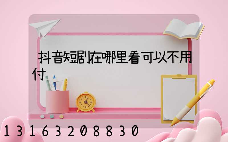 抖音短剧在哪里看可以不用付费