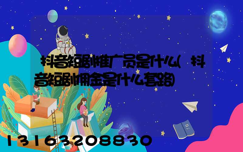 抖音短剧推广员是什么(抖音短剧佣金是什么套路)