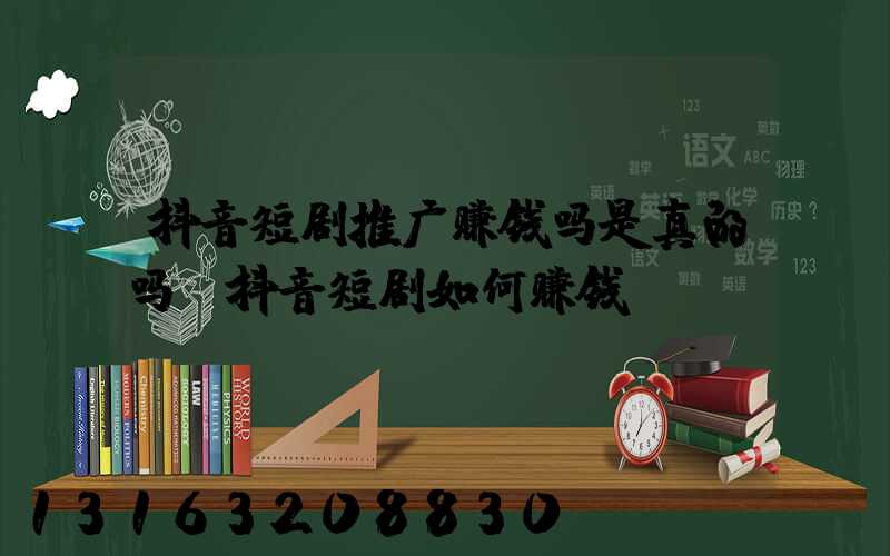 抖音短剧推广赚钱吗是真的吗(抖音短剧如何赚钱)