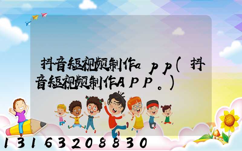 抖音短视频制作app(抖音短视频制作APP。)