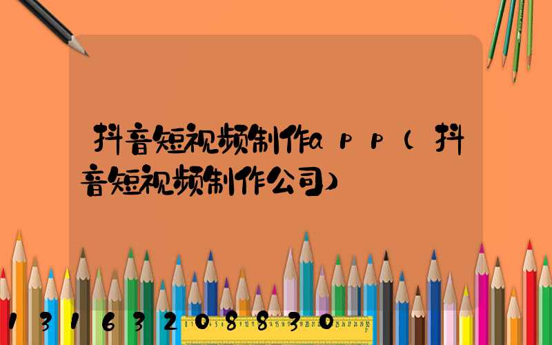 抖音短视频制作app(抖音短视频制作公司)