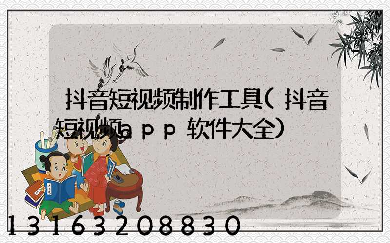 抖音短视频制作工具(抖音短视频app软件大全)