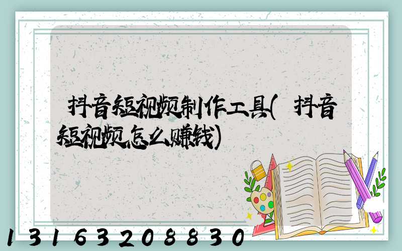 抖音短视频制作工具(抖音短视频怎么赚钱)